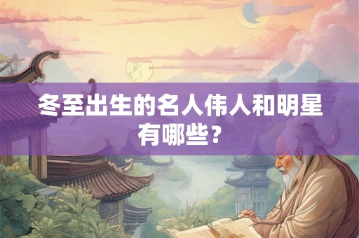 冬至出生的名人伟人和明星有哪些? 冬至出生的名人伟人和明星有哪些?