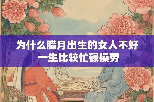 为什么腊月出生的女人不好 一生比较忙碌操劳