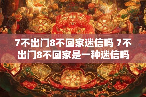 7不出门8不回家迷信吗 7不出门8不回家是一种迷信吗 7不出门8不回家迷信吗 7不出门8不回家是一种迷信吗