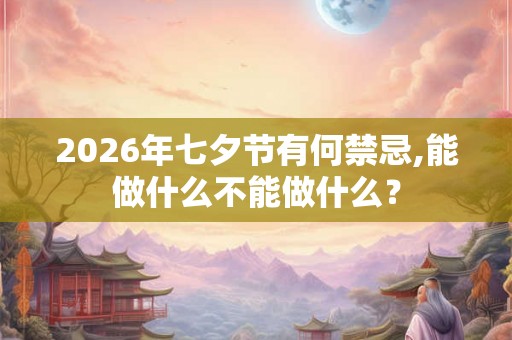 2026年七夕节有何禁忌,能做什么不能做什么？
