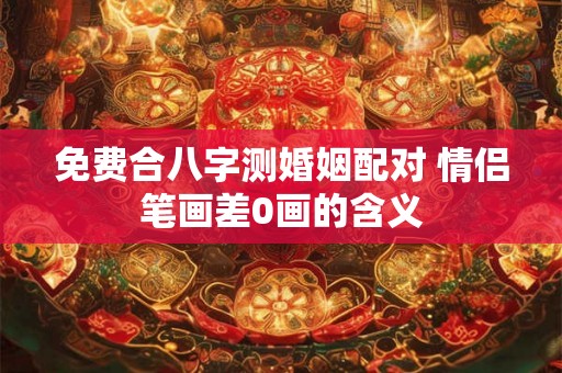 免费合八字测婚姻配对 情侣笔画差0画的含义