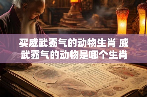 买威武霸气的动物生肖 威武霸气的动物是哪个生肖