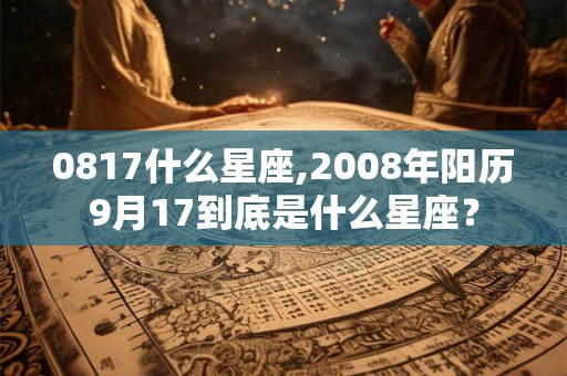 0817什么星座,2008年阳历9月17到底是什么星座？