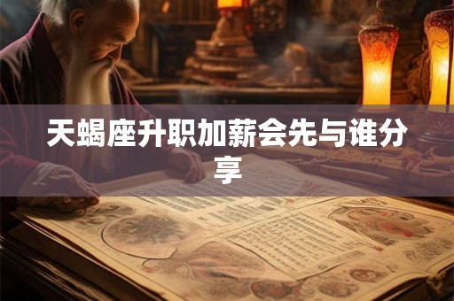 天蝎座升职加薪会先与谁分享