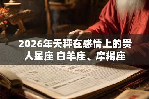 2026年天秤在感情上的贵人星座 白羊座、摩羯座
