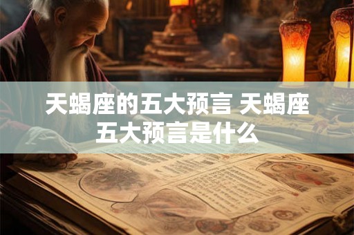 天蝎座的五大预言 天蝎座五大预言是什么