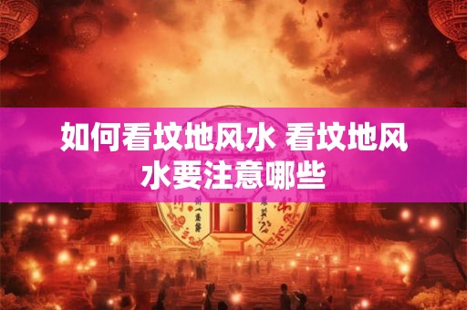 如何看坟地风水 看坟地风水要注意哪些