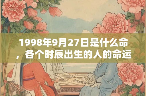 1998年9月27日是什么命，各个时辰出生的人的命运