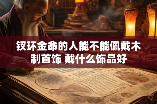 钗环金命的人能不能佩戴木制首饰 戴什么饰品好