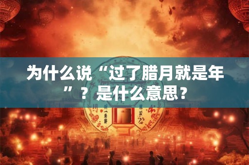 为什么说“过了腊月就是年”？是什么意思？