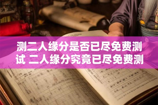 测二人缘分是否已尽免费测试 二人缘分究竟已尽免费测试 测二人缘分是否已尽免费测试 二人缘分究竟已尽免费测试