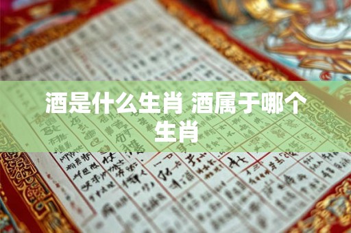 酒是什么生肖 酒属于哪个生肖 酒是什么生肖 酒属于哪个生肖