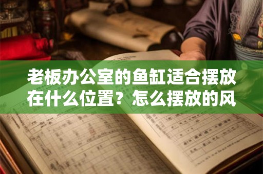 老板办公室的鱼缸适合摆放在什么位置？怎么摆放的风水好？