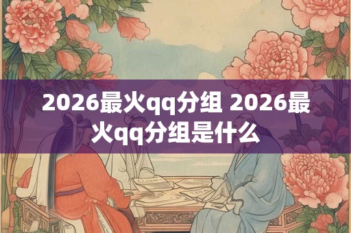 2026最火qq分组 2026最火qq分组是什么