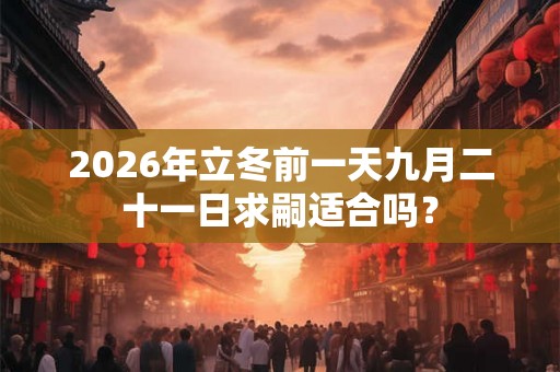 2026年立冬前一天九月二十一日求嗣适合吗？