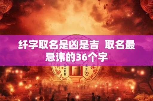 纤字取名是凶是吉  取名最忌讳的36个字