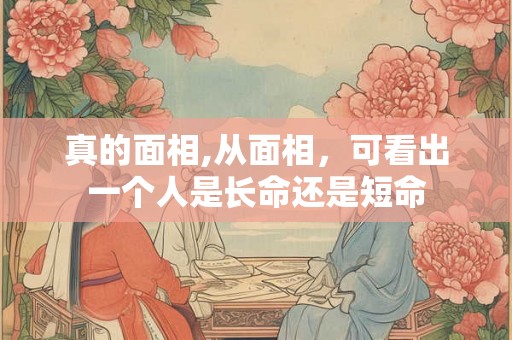 真的面相,从面相，可看出一个人是长命还是短命