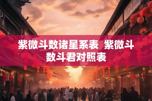 紫微斗数诸星系表  紫微斗数斗君对照表