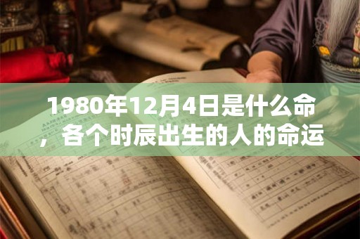 1980年12月4日是什么命,各个时辰出生的人的命运 1980年12月4日是什么命,各个时辰出生的人的命运