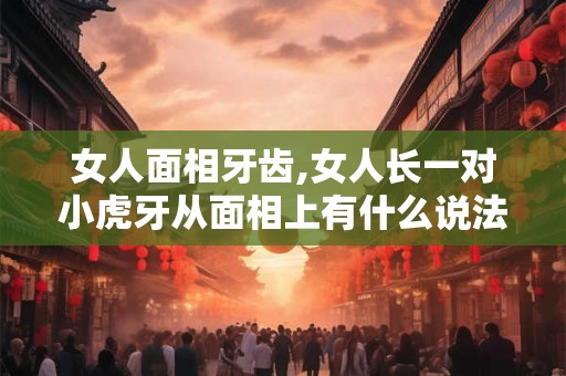 女人面相牙齿,女人长一对小虎牙从面相上有什么说法 女人面相牙齿,女人长一对小虎牙从面相上有什么说法