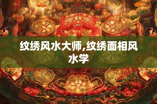 纹绣风水大师,纹绣面相风水学 纹绣风水大师,纹绣面相风水学