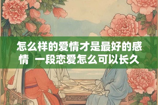 怎么样的爱情才是最好的感情  一段恋爱怎么可以长久