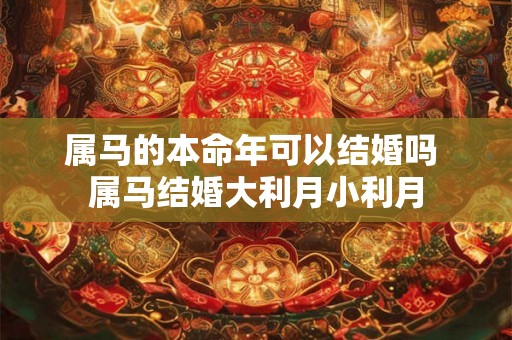 属马的本命年可以结婚吗 属马结婚大利月小利月 属马的本命年可以结婚吗 属马结婚大利月小利月