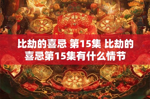 比劫的喜忌 第15集 比劫的喜忌第15集有什么情节