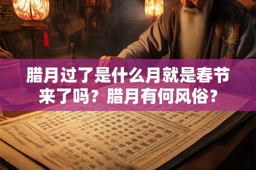 腊月过了是什么月就是春节来了吗？腊月有何风俗？