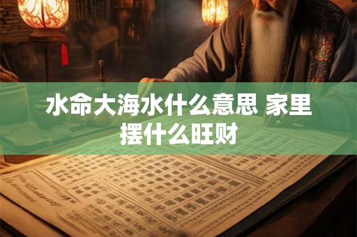 水命大海水什么意思 家里摆什么旺财