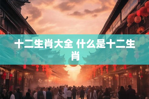 十二生肖大全 什么是十二生肖