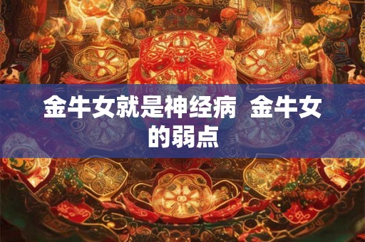 金牛女就是神经病 金牛女的弱点 金牛女就是神经病 金牛女的弱点