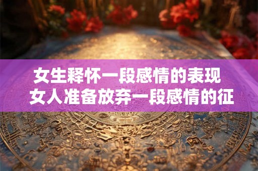 女生释怀一段感情的表现  女人准备放弃一段感情的征兆