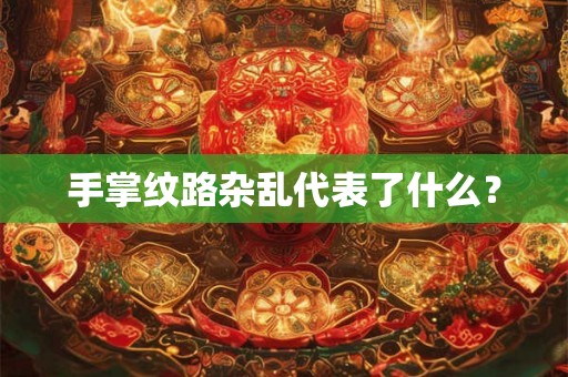 手掌纹路杂乱代表了什么? 手掌纹路杂乱代表了什么?