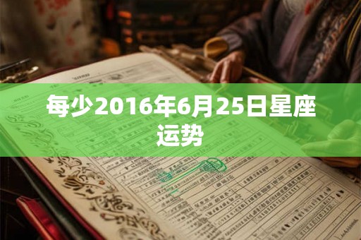 每少2016年6月25日星座运势 每少2016年6月25日星座运势