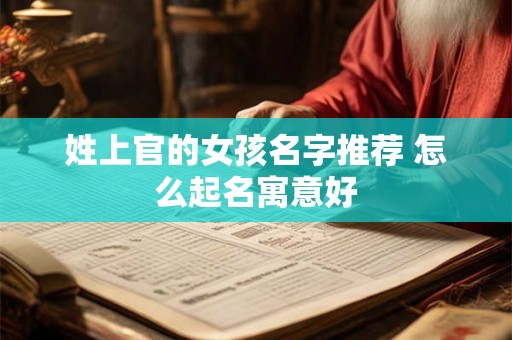姓上官的女孩名字推荐 怎么起名寓意好