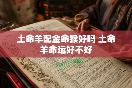 土命羊配金命猴好吗 土命羊命运好不好