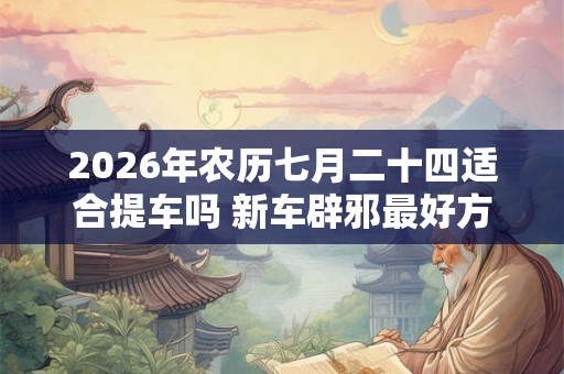 2026年农历七月二十四适合提车吗 新车辟邪最好方法