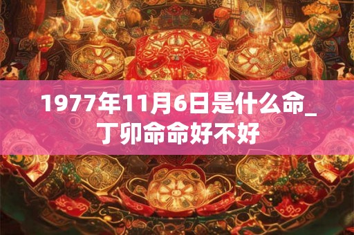1977年11月6日是什么命_丁卯命命好不好