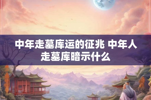 中年走墓库运的征兆 中年人走墓库暗示什么