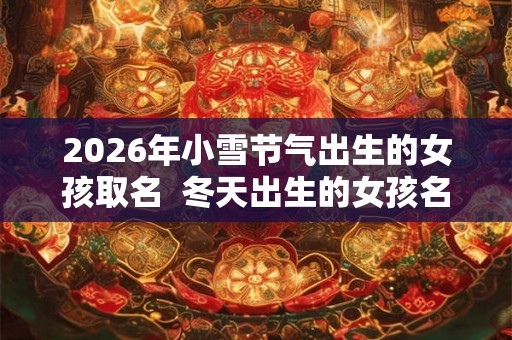 2026年小雪节气出生的女孩取名  冬天出生的女孩名字好听