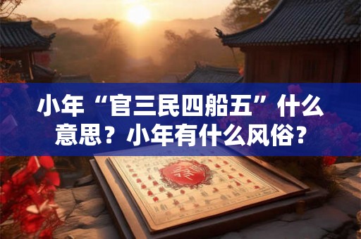 小年“官三民四船五”什么意思？小年有什么风俗？