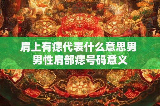 肩上有痣代表什么意思男 男性肩部痣号码意义 肩上有痣代表什么意思男 男性肩部痣号码意义