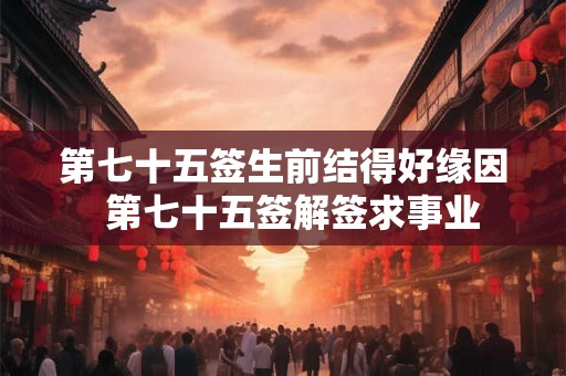 第七十五签生前结得好缘因  第七十五签解签求事业