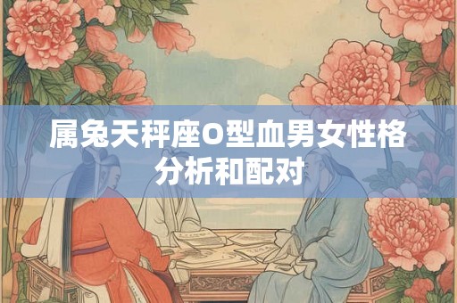 属兔天秤座O型血男女性格分析和配对