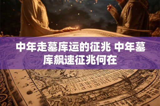 中年走墓库运的征兆 中年墓库飙速征兆何在