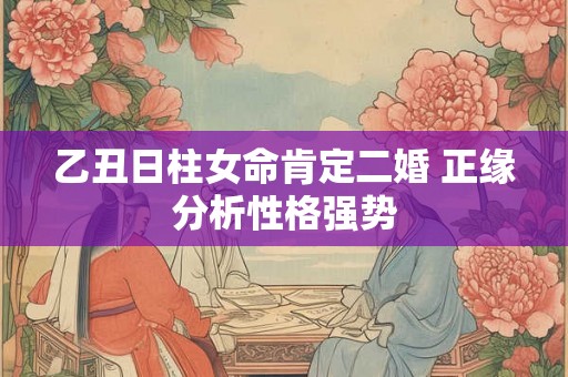 乙丑日柱女命肯定二婚 正缘分析性格强势
