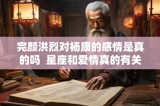 完颜洪烈对杨康的感情是真的吗  星座和爱情真的有关系吗