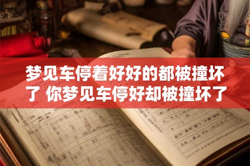 梦见车停着好好的都被撞坏了 你梦见车停好却被撞坏了