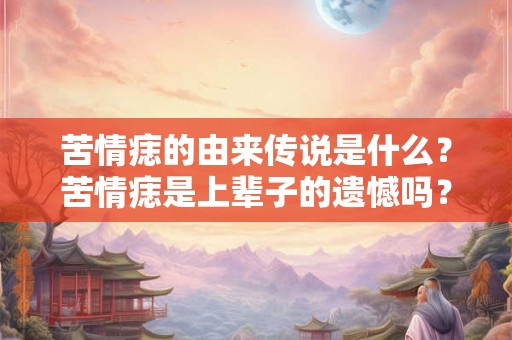 苦情痣的由来传说是什么?苦情痣是上辈子的遗憾吗? 苦情痣的由来传说是什么?苦情痣是上辈子的遗憾吗?